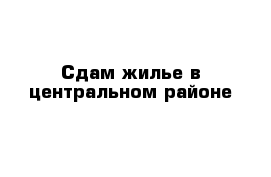 Сдам жилье в центральном районе